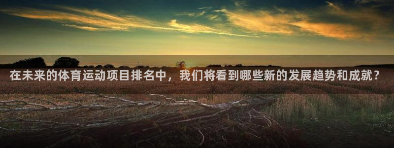凯发官网下载招商：在未来的体育运动项目排名中，我们将