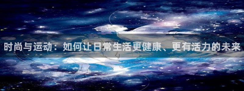 凯发官网下载平台注册要钱吗是真的吗：时尚与运动：如何