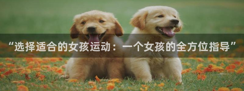 凯发官网下载招商电话是多少号码：“选择适合的女孩运动