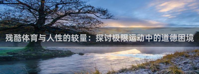 凯发官网下载招商电话地址：残酷体育与人性的较量：探讨极限运动