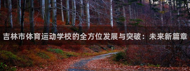 凯发官网下载招商电话是多少啊：吉林市体育运动学校的全方位发展