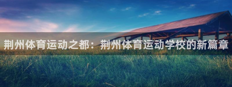 凯发官网下载开户：荆州体育运动之都：荆州体育运动学校的新篇章