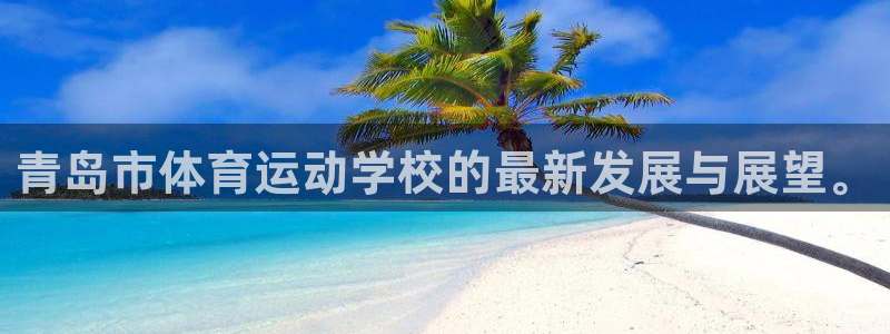 凯发官网下载招商电话：青岛市体育运动学校的最新发展与展望。