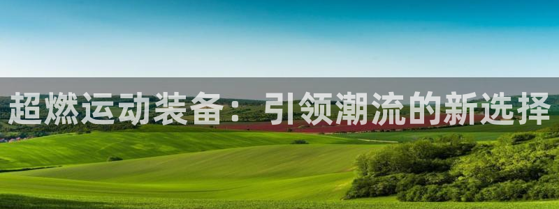 凯发官网下载平台：超燃运动装备：引领潮流的新选择