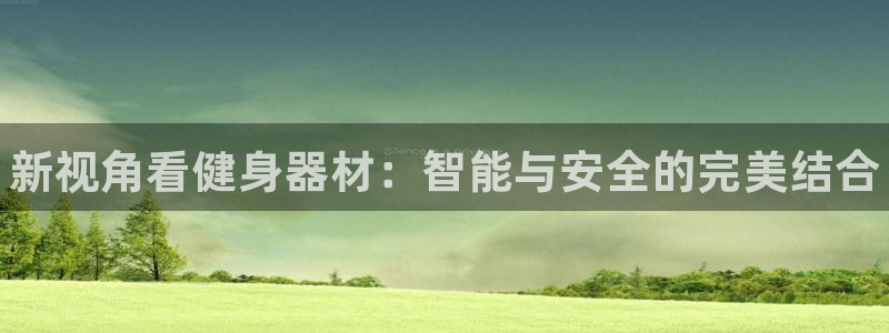 凯发官方正版app开户：新视角看健身器材：智能与安全的完美结