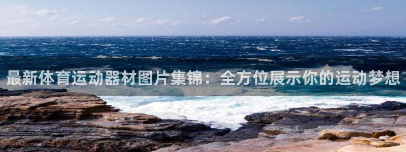 凯发官网下载招商电话地址查询：最新体育运动器材图片集锦：全方