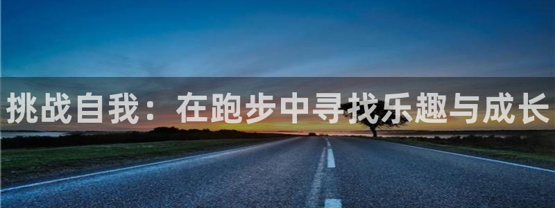 凯发官网下载平台注册要钱吗安全吗：挑战自我：在跑步中寻找乐趣