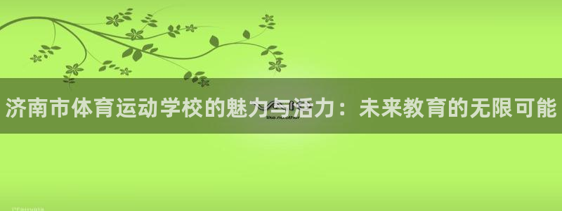 凯发官方正版app集团简介：济南市体育运动学校的魅力与活力：