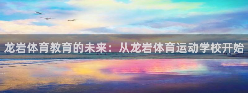 凯发官网下载娱乐：龙岩体育教育的未来：从龙岩体育运动学校开始