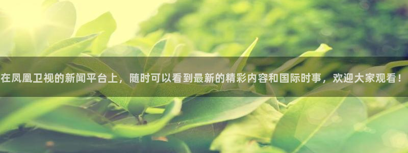河豚tv直播：在凤凰卫视的新闻平台上，随时可以看到最新的精彩内容和国际时事，欢迎大家观看！
