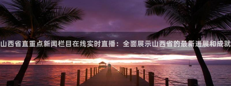 河豚看球：山西省直重点新闻栏目在线实时直播：全面展示山西省的最新进展和成就